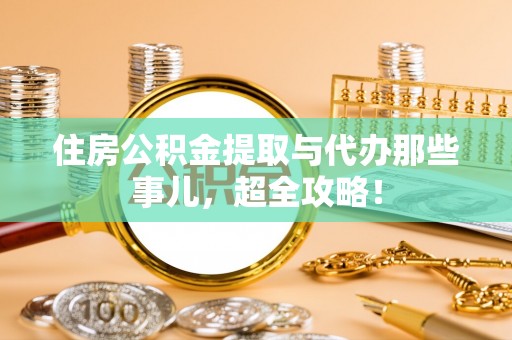 西昌住房公积金提取与代办那些事儿，超全攻略！