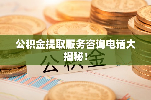 西昌公积金提取服务咨询电话大揭秘！