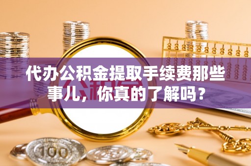 西昌代办公积金提取手续费那些事儿，你真的了解吗？