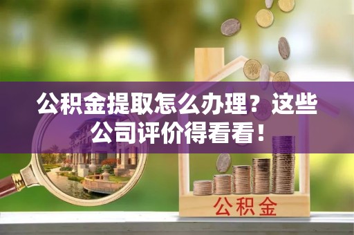 西昌公积金提取怎么办理？这些公司评价得看看！