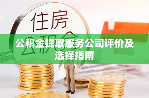 西昌公积金提取服务公司评价及选择指南