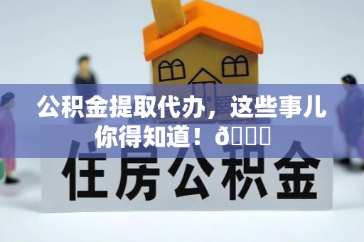 西昌公积金提取代办，这些事儿你得知道！😎