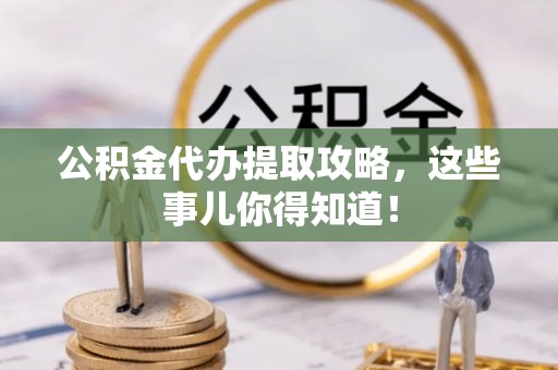 西昌公积金代办提取攻略，这些事儿你得知道！
