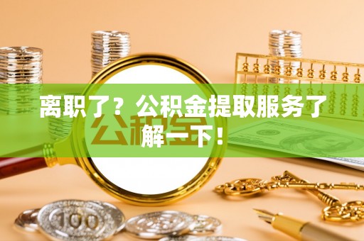 西昌离职了？公积金提取服务了解一下！