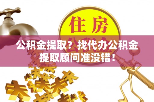 西昌公积金提取？找代办公积金提取顾问准没错！