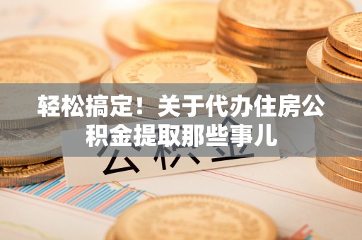 西昌轻松搞定！关于代办住房公积金提取那些事儿