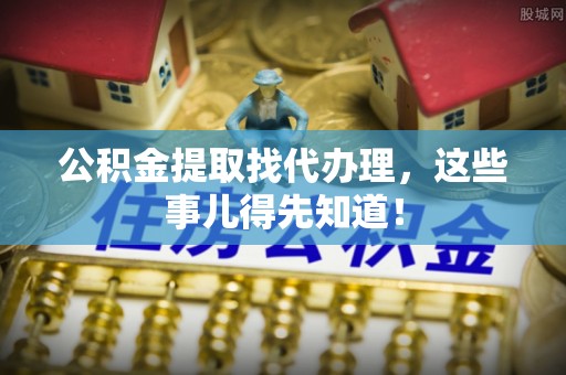 西昌公积金提取找代办理，这些事儿得先知道！