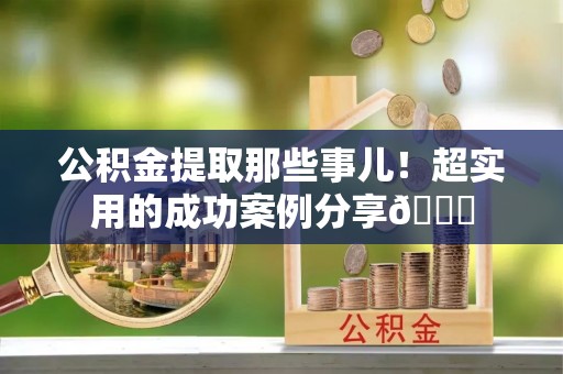 西昌公积金提取那些事儿！超实用的成功案例分享😎