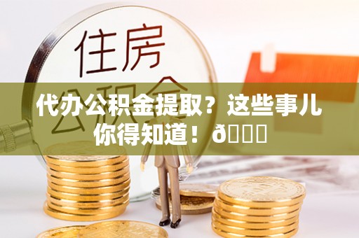 西昌代办公积金提取？这些事儿你得知道！😎