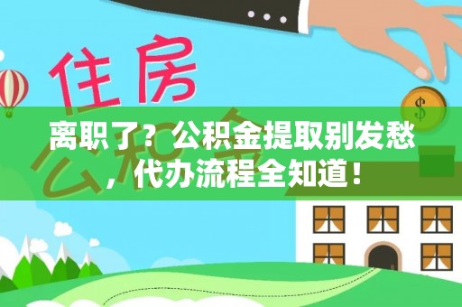 西昌离职了？公积金提取别发愁，代办流程全知道！
