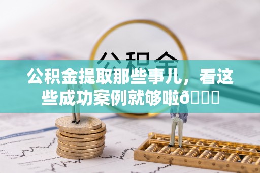西昌公积金提取那些事儿，看这些成功案例就够啦😎