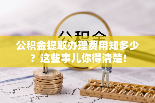 西昌公积金提取办理费用知多少？这些事儿你得清楚！