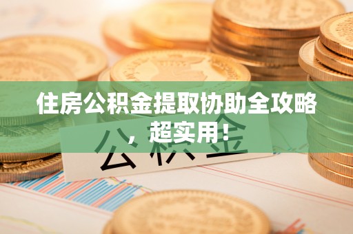 西昌住房公积金提取协助全攻略，超实用！