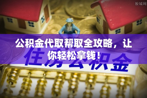 西昌公积金代取帮取全攻略，让你轻松拿钱！