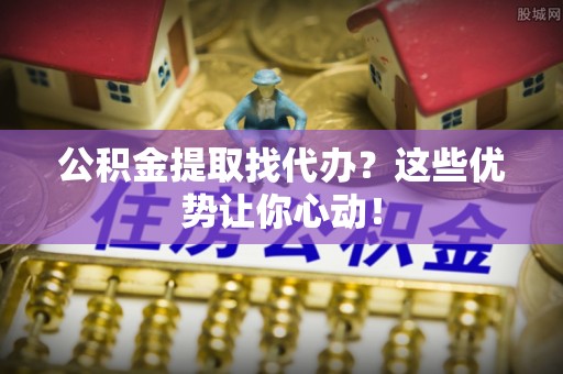 西昌公积金提取找代办？这些优势让你心动！