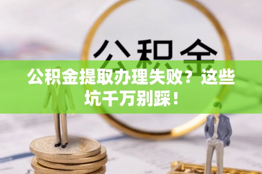 西昌公积金提取办理失败？这些坑千万别踩！