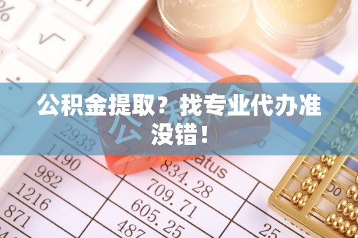 西昌公积金提取？找专业代办准没错！