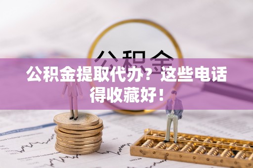 西昌公积金提取代办？这些电话得收藏好！