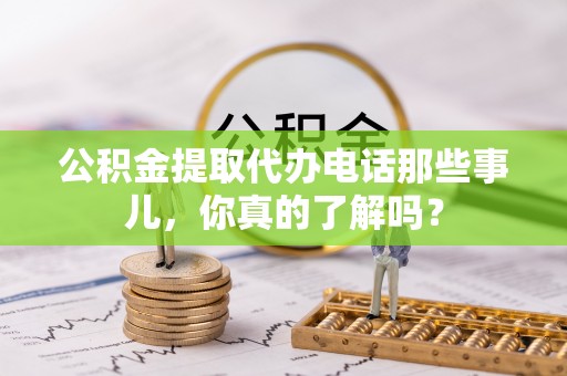 西昌公积金提取代办电话那些事儿，你真的了解吗？