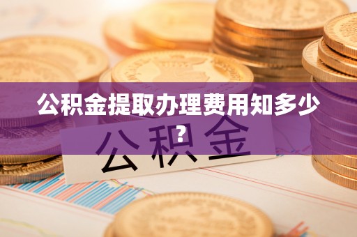 西昌公积金提取办理费用知多少？