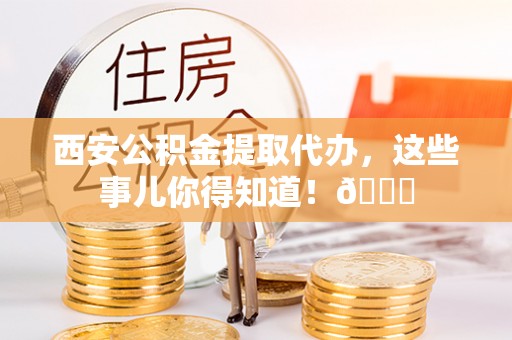 西昌西安公积金提取代办，这些事儿你得知道！😎