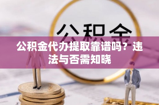西昌公积金代办提取靠谱吗？违法与否需知晓