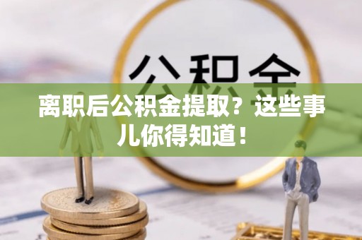 西昌离职后公积金提取？这些事儿你得知道！