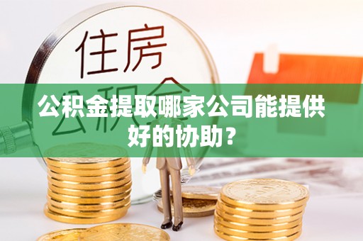 西昌公积金提取哪家公司能提供好的协助？