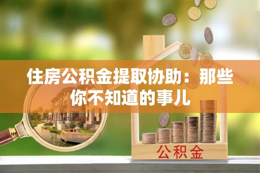 西昌住房公积金提取协助：那些你不知道的事儿