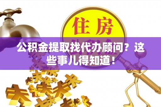西昌公积金提取找代办顾问？这些事儿得知道！