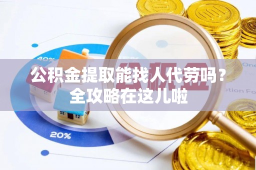 西昌公积金提取能找人代劳吗？全攻略在这儿啦