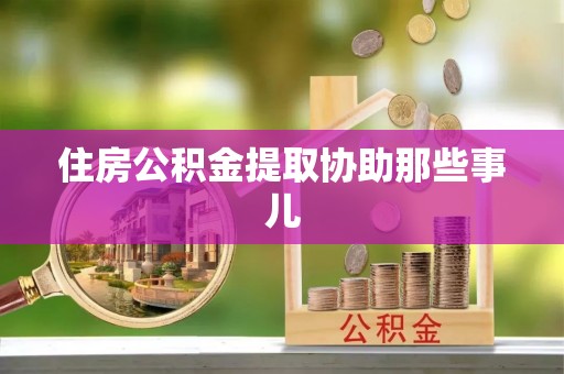 西昌住房公积金提取协助那些事儿
