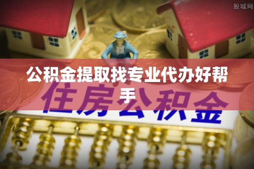 西昌公积金提取找专业代办好帮手