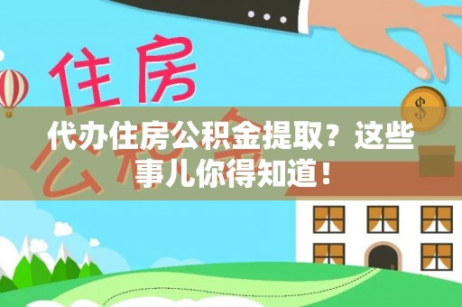 西昌代办住房公积金提取？这些事儿你得知道！
