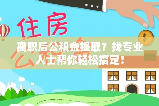 西昌离职后公积金提取？找专业人士帮你轻松搞定！