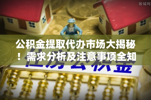 西昌公积金提取代办市场大揭秘！需求分析及注意事项全知道