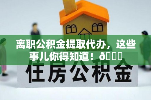 西昌离职公积金提取代办，这些事儿你得知道！😎