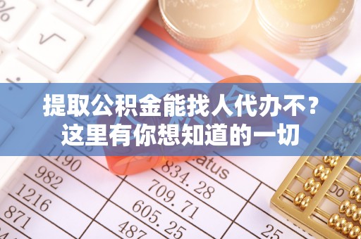 西昌提取公积金能找人代办不？这里有你想知道的一切