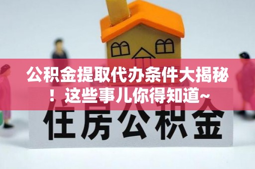 西昌公积金提取代办条件大揭秘！这些事儿你得知道~