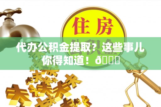 西昌代办公积金提取？这些事儿你得知道！😎