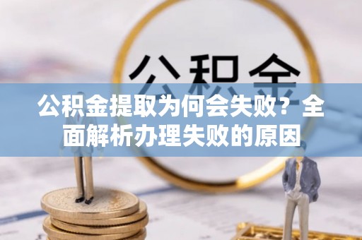 西昌公积金提取为何会失败？全面解析办理失败的原因