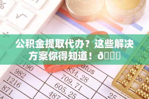 西昌公积金提取代办？这些解决方案你得知道！😎