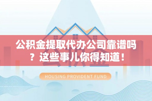 西昌公积金提取代办公司靠谱吗？这些事儿你得知道！