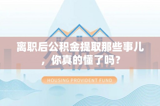 西昌离职后公积金提取那些事儿，你真的懂了吗？