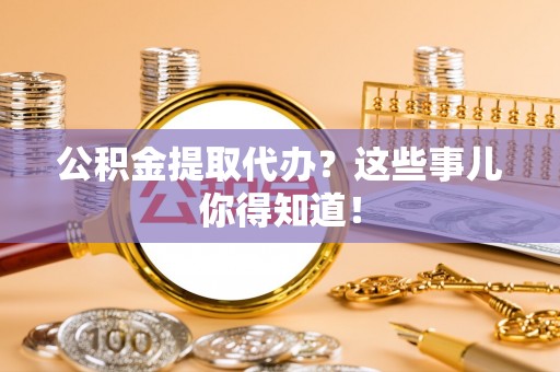 西昌公积金提取代办？这些事儿你得知道！