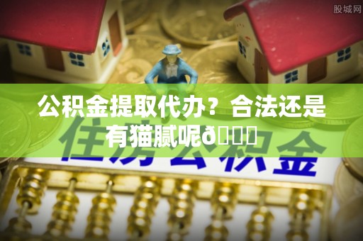 西昌公积金提取代办？合法还是有猫腻呢😏