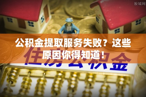 西昌公积金提取服务失败？这些原因你得知道！