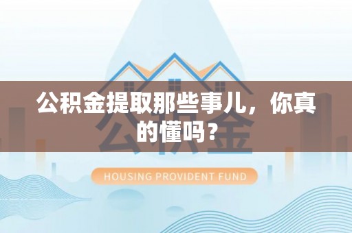 西昌公积金提取那些事儿，你真的懂吗？