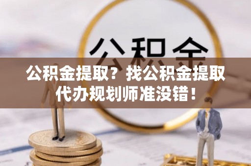 西昌公积金提取？找公积金提取代办规划师准没错！