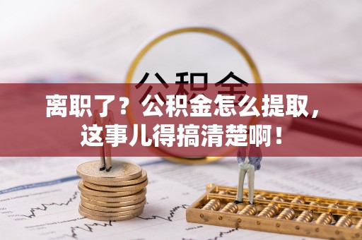 西昌离职了？公积金怎么提取，这事儿得搞清楚啊！